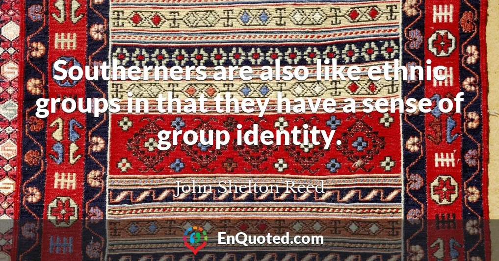 Southerners are also like ethnic groups in that they have a sense of group identity.