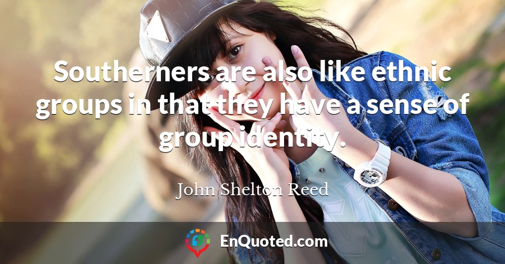 Southerners are also like ethnic groups in that they have a sense of group identity.