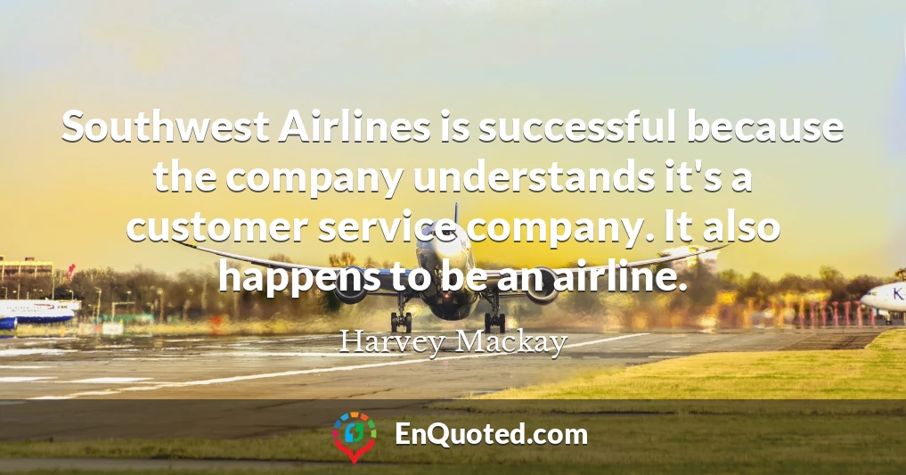 Southwest Airlines is successful because the company understands it's a customer service company. It also happens to be an airline.