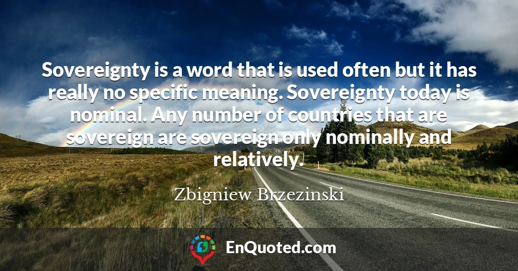 Sovereignty is a word that is used often but it has really no specific meaning. Sovereignty today is nominal. Any number of countries that are sovereign are sovereign only nominally and relatively.