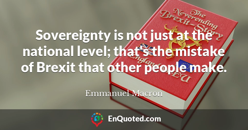 Sovereignty is not just at the national level; that's the mistake of Brexit that other people make.