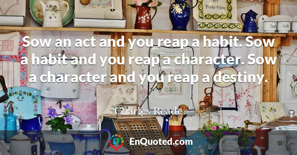 Sow an act and you reap a habit. Sow a habit and you reap a character. Sow a character and you reap a destiny.