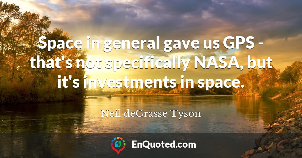 Space in general gave us GPS - that's not specifically NASA, but it's investments in space.