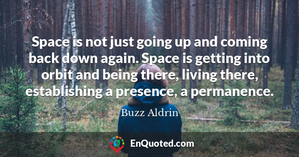 Space is not just going up and coming back down again. Space is getting into orbit and being there, living there, establishing a presence, a permanence.
