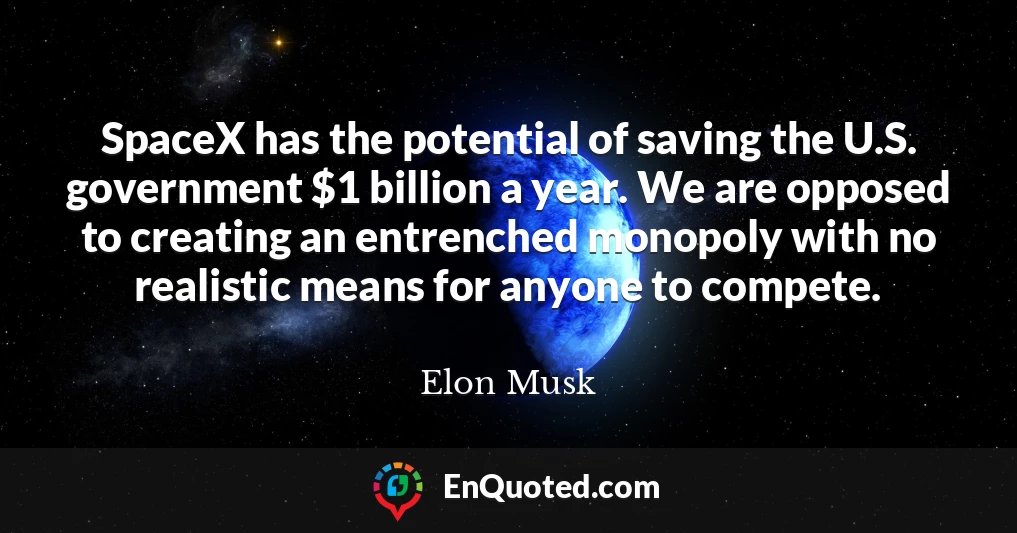 SpaceX has the potential of saving the U.S. government $1 billion a year. We are opposed to creating an entrenched monopoly with no realistic means for anyone to compete.