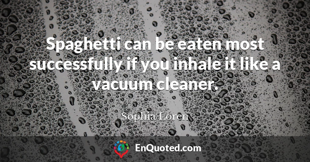 Spaghetti can be eaten most successfully if you inhale it like a vacuum cleaner.