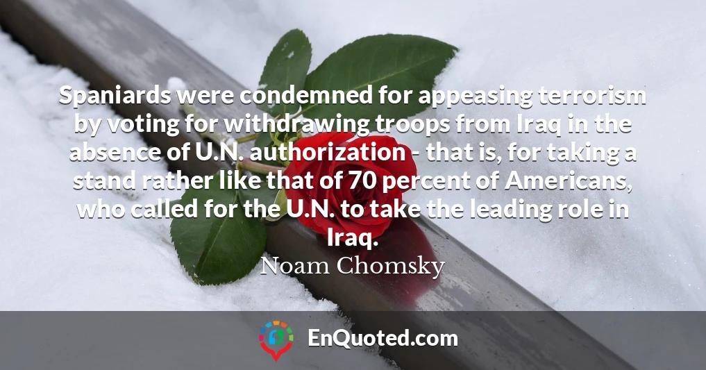 Spaniards were condemned for appeasing terrorism by voting for withdrawing troops from Iraq in the absence of U.N. authorization - that is, for taking a stand rather like that of 70 percent of Americans, who called for the U.N. to take the leading role in Iraq.