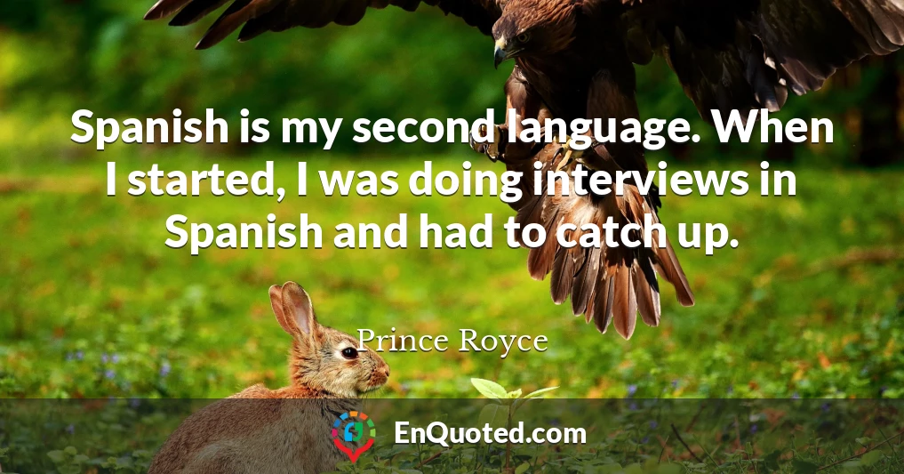 Spanish is my second language. When I started, I was doing interviews in Spanish and had to catch up.