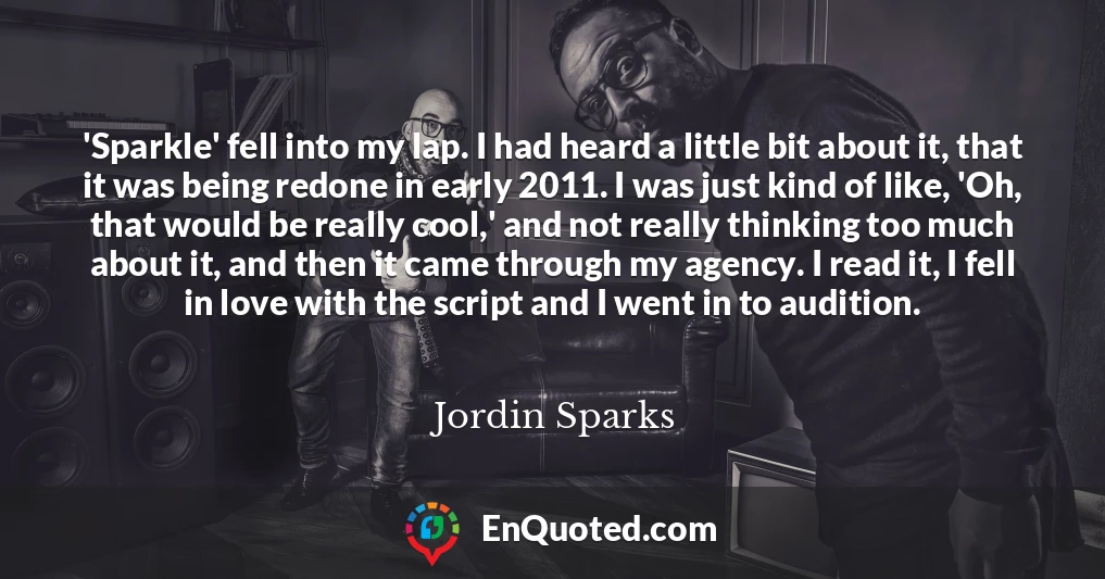 'Sparkle' fell into my lap. I had heard a little bit about it, that it was being redone in early 2011. I was just kind of like, 'Oh, that would be really cool,' and not really thinking too much about it, and then it came through my agency. I read it, I fell in love with the script and I went in to audition.