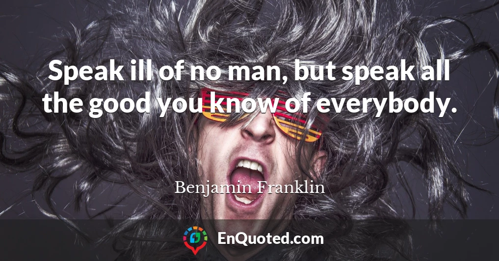 Speak ill of no man, but speak all the good you know of everybody.