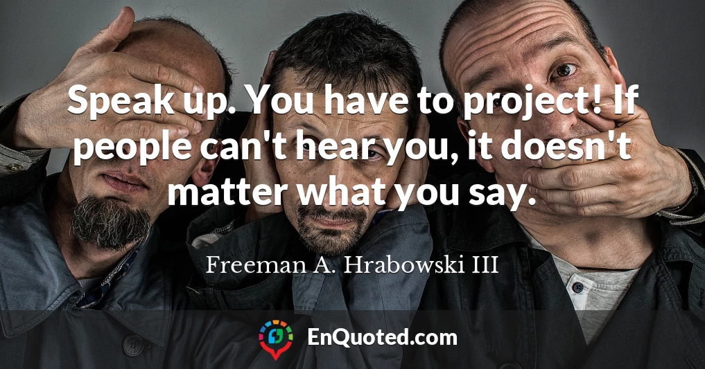 Speak up. You have to project! If people can't hear you, it doesn't matter what you say.