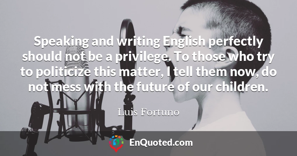 Speaking and writing English perfectly should not be a privilege. To those who try to politicize this matter, I tell them now, do not mess with the future of our children.