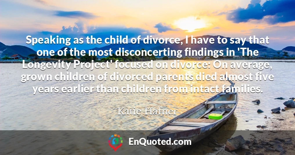 Speaking as the child of divorce, I have to say that one of the most disconcerting findings in 'The Longevity Project' focused on divorce: On average, grown children of divorced parents died almost five years earlier than children from intact families.