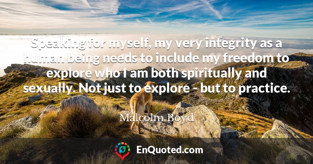 Speaking for myself, my very integrity as a human being needs to include my freedom to explore who I am both spiritually and sexually. Not just to explore - but to practice.