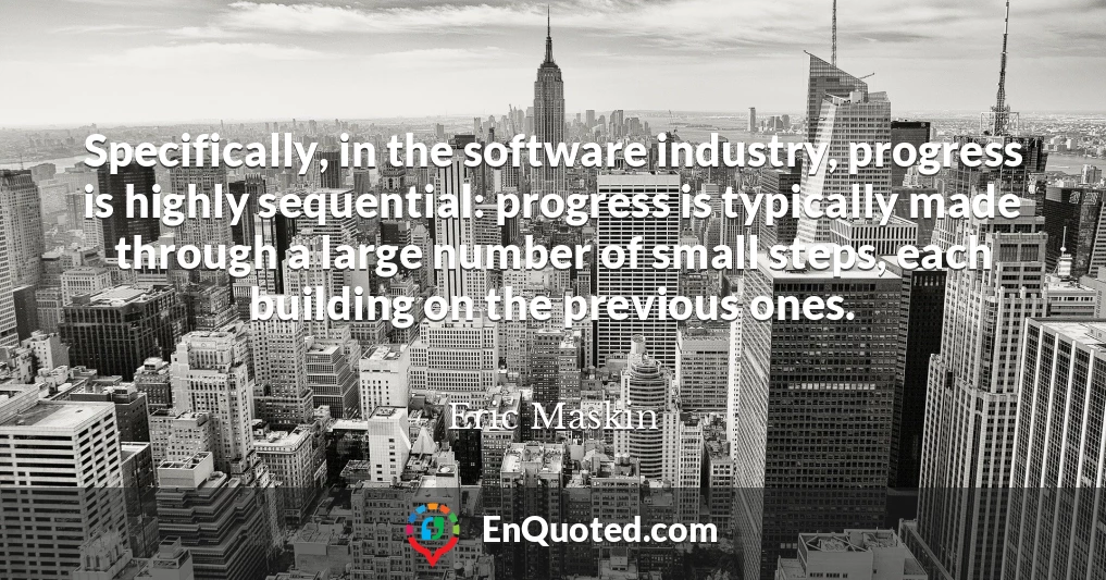Specifically, in the software industry, progress is highly sequential: progress is typically made through a large number of small steps, each building on the previous ones.