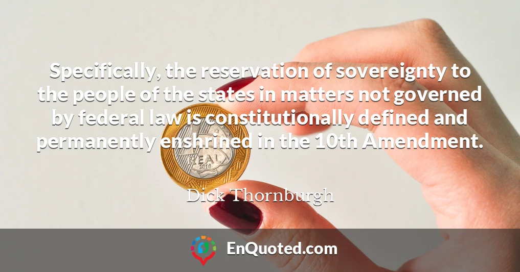 Specifically, the reservation of sovereignty to the people of the states in matters not governed by federal law is constitutionally defined and permanently enshrined in the 10th Amendment.