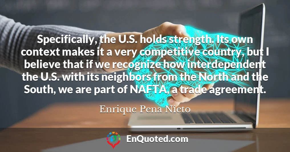 Specifically, the U.S. holds strength. Its own context makes it a very competitive country, but I believe that if we recognize how interdependent the U.S. with its neighbors from the North and the South, we are part of NAFTA, a trade agreement.