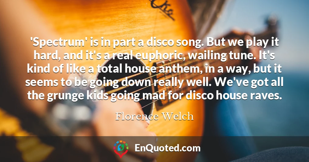 'Spectrum' is in part a disco song. But we play it hard, and it's a real euphoric, wailing tune. It's kind of like a total house anthem, in a way, but it seems to be going down really well. We've got all the grunge kids going mad for disco house raves.