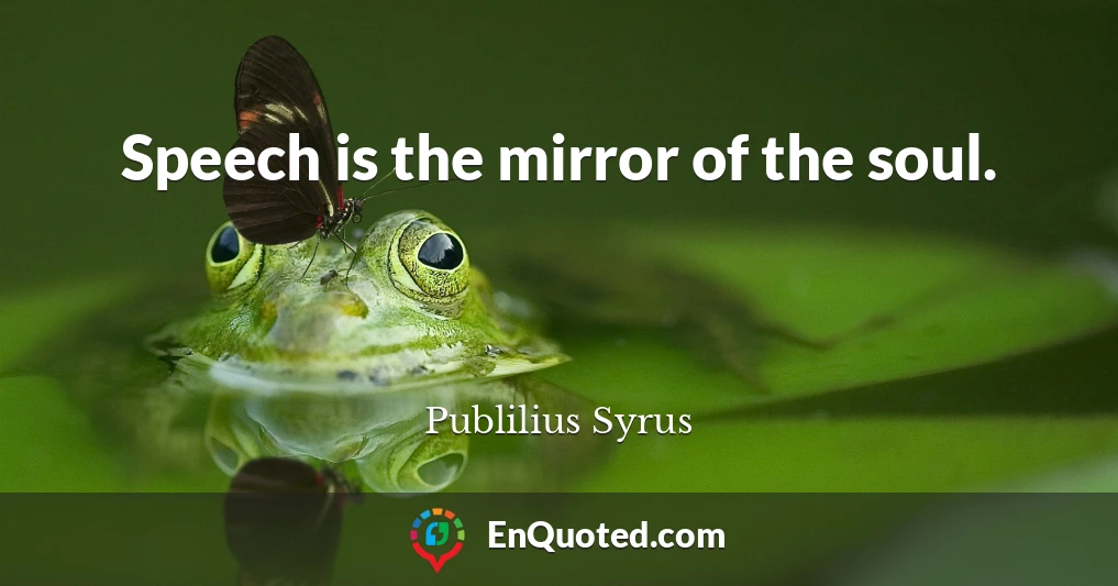 Speech is the mirror of the soul.
