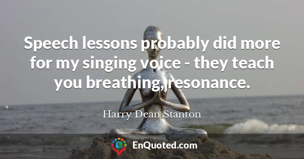 Speech lessons probably did more for my singing voice - they teach you breathing, resonance.