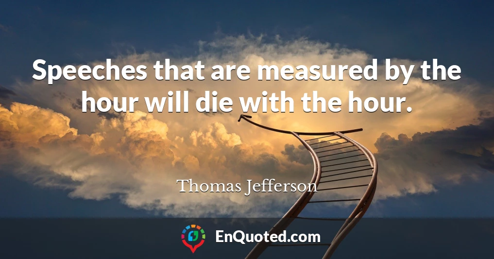 Speeches that are measured by the hour will die with the hour.
