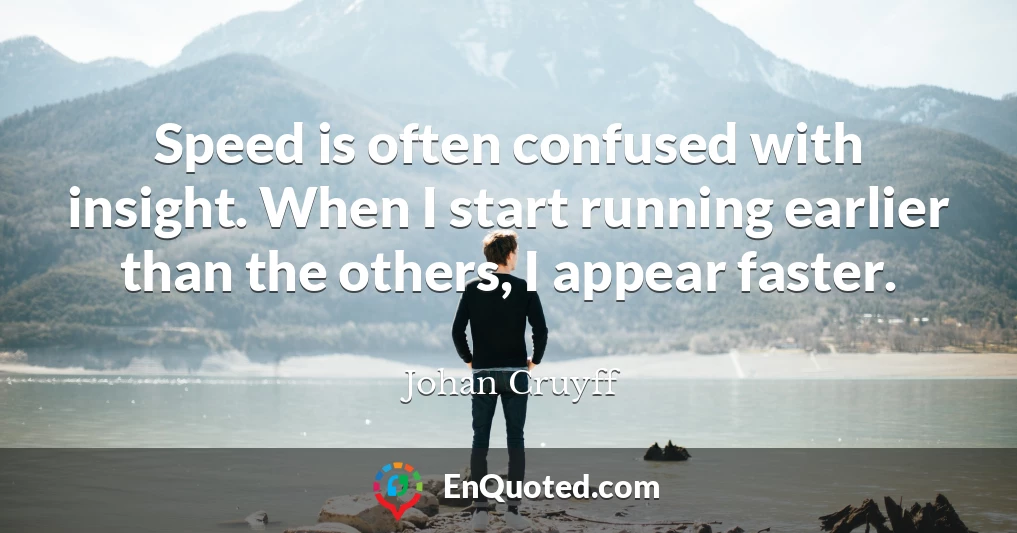 Speed is often confused with insight. When I start running earlier than the others, I appear faster.