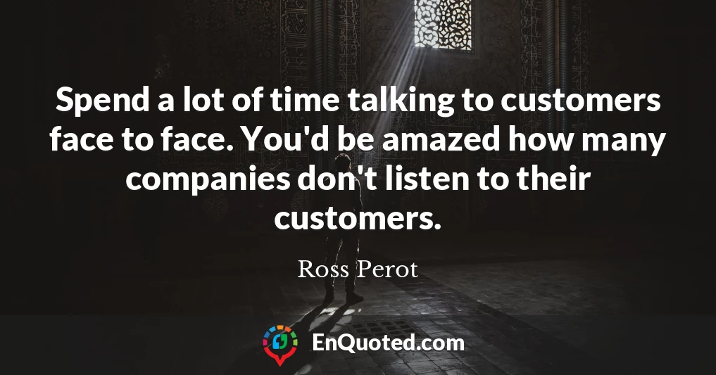Spend a lot of time talking to customers face to face. You'd be amazed how many companies don't listen to their customers.