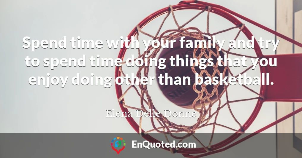 Spend time with your family and try to spend time doing things that you enjoy doing other than basketball.