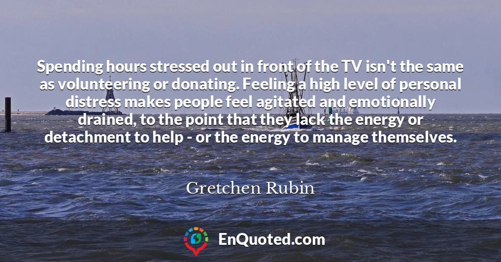 Spending hours stressed out in front of the TV isn't the same as volunteering or donating. Feeling a high level of personal distress makes people feel agitated and emotionally drained, to the point that they lack the energy or detachment to help - or the energy to manage themselves.