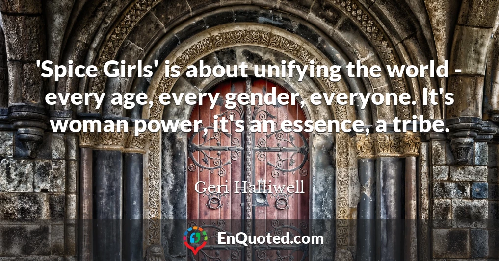 'Spice Girls' is about unifying the world - every age, every gender, everyone. It's woman power, it's an essence, a tribe.