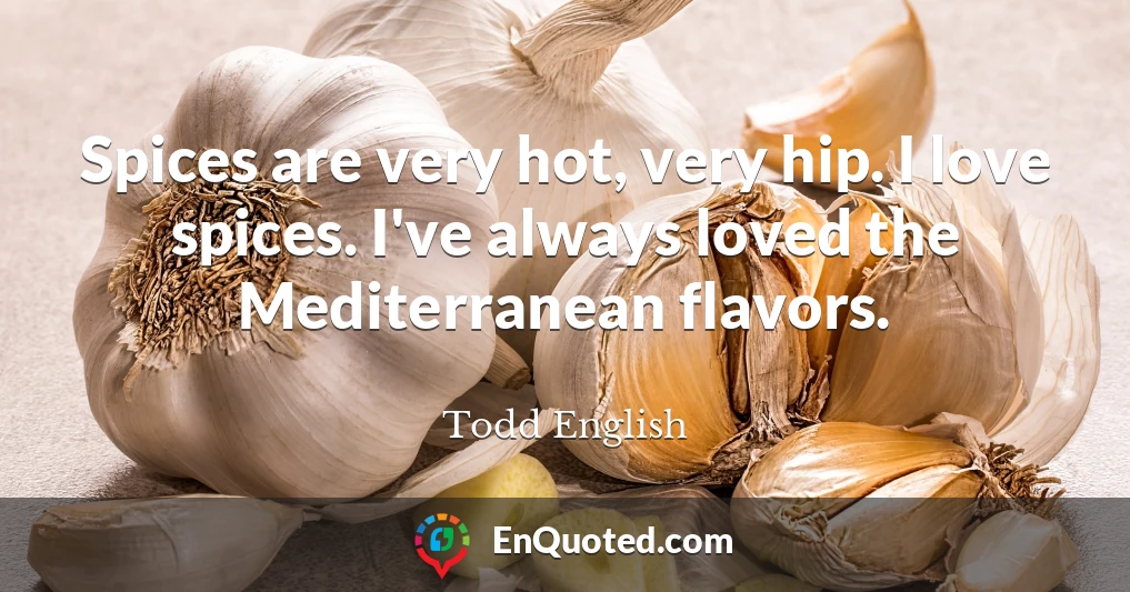 Spices are very hot, very hip. I love spices. I've always loved the Mediterranean flavors.