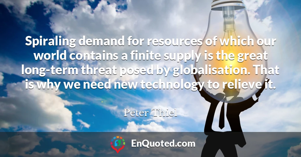 Spiraling demand for resources of which our world contains a finite supply is the great long-term threat posed by globalisation. That is why we need new technology to relieve it.