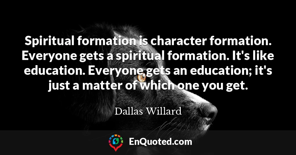 Spiritual formation is character formation. Everyone gets a spiritual formation. It's like education. Everyone gets an education; it's just a matter of which one you get.
