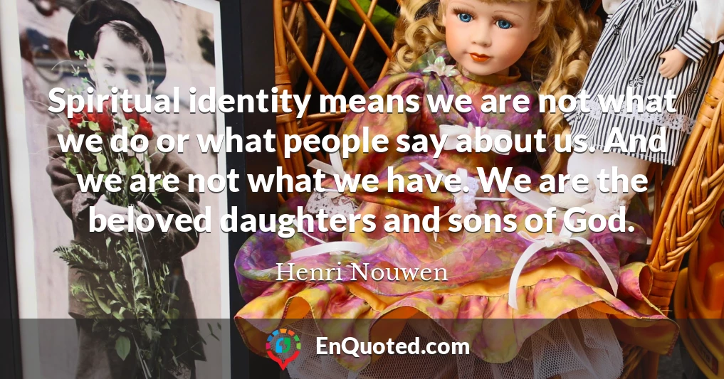 Spiritual identity means we are not what we do or what people say about us. And we are not what we have. We are the beloved daughters and sons of God.