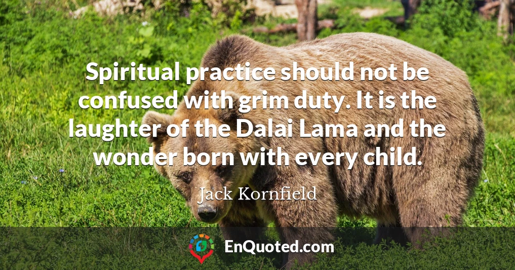 Spiritual practice should not be confused with grim duty. It is the laughter of the Dalai Lama and the wonder born with every child.
