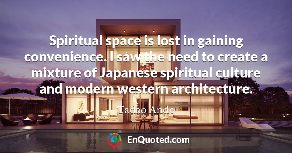 Spiritual space is lost in gaining convenience. I saw the need to create a mixture of Japanese spiritual culture and modern western architecture.
