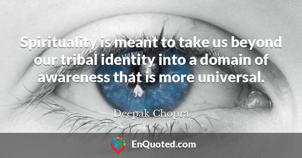 Spirituality is meant to take us beyond our tribal identity into a domain of awareness that is more universal.