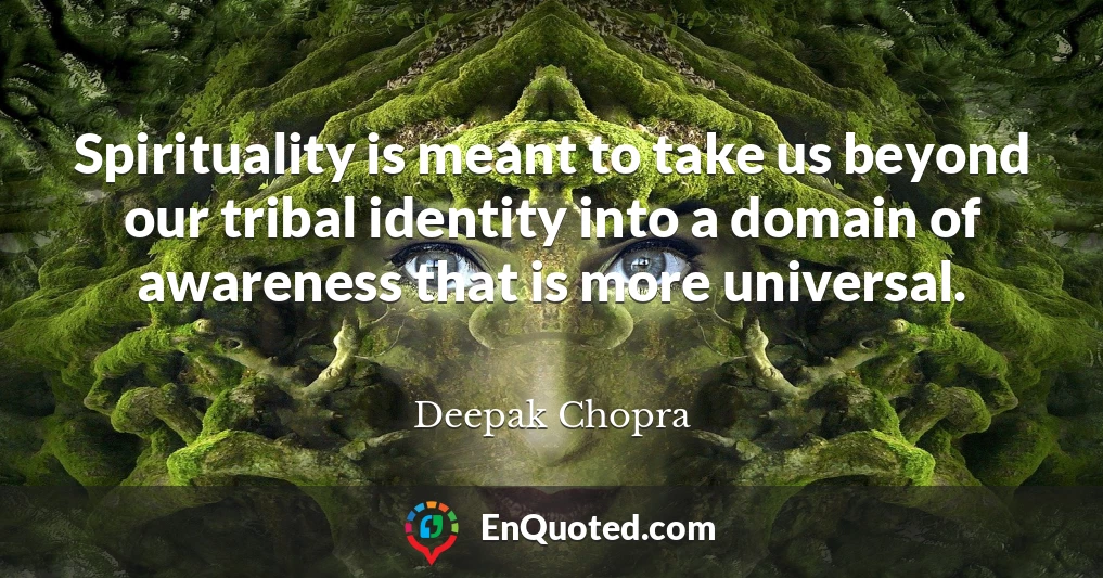 Spirituality is meant to take us beyond our tribal identity into a domain of awareness that is more universal.