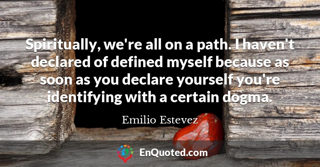 Spiritually, we're all on a path. I haven't declared of defined myself because as soon as you declare yourself you're identifying with a certain dogma.