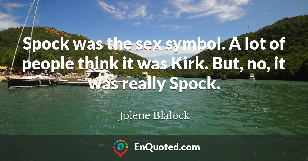 Spock was the sex symbol. A lot of people think it was Kirk. But, no, it was really Spock.