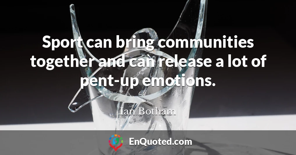 Sport can bring communities together and can release a lot of pent-up emotions.