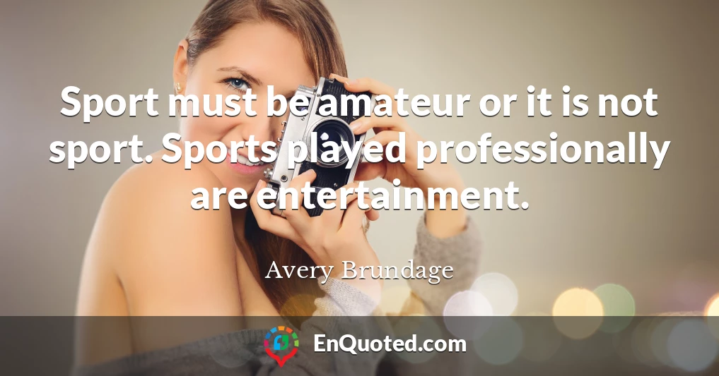 Sport must be amateur or it is not sport. Sports played professionally are entertainment.