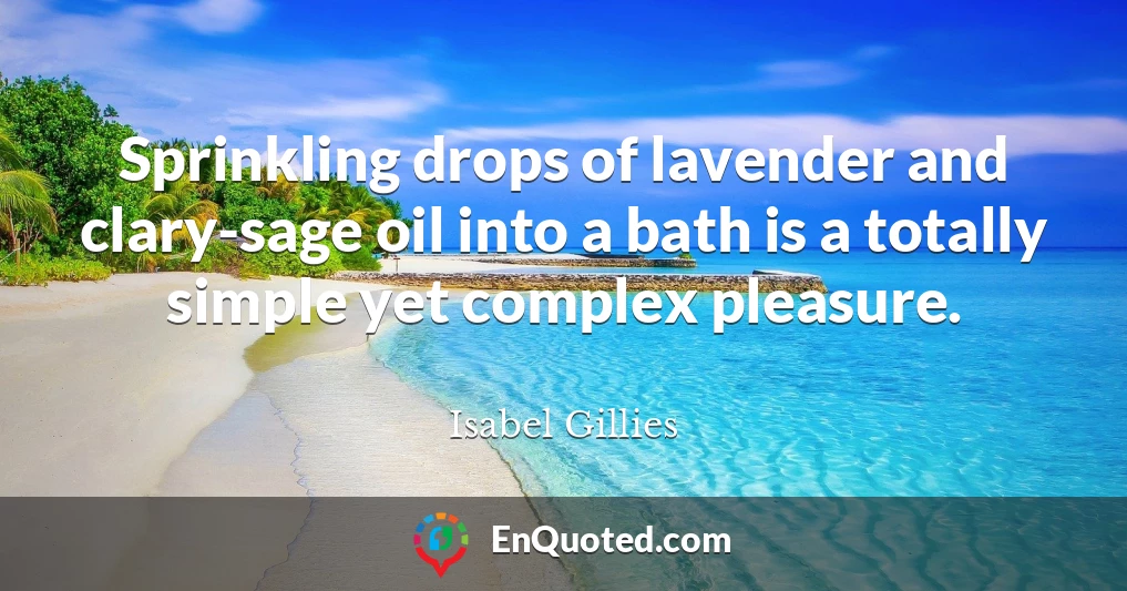 Sprinkling drops of lavender and clary-sage oil into a bath is a totally simple yet complex pleasure.