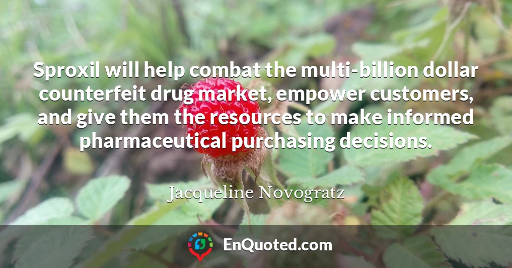 Sproxil will help combat the multi-billion dollar counterfeit drug market, empower customers, and give them the resources to make informed pharmaceutical purchasing decisions.
