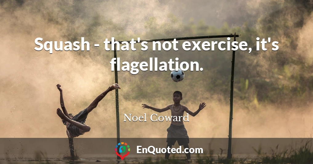 Squash - that's not exercise, it's flagellation.