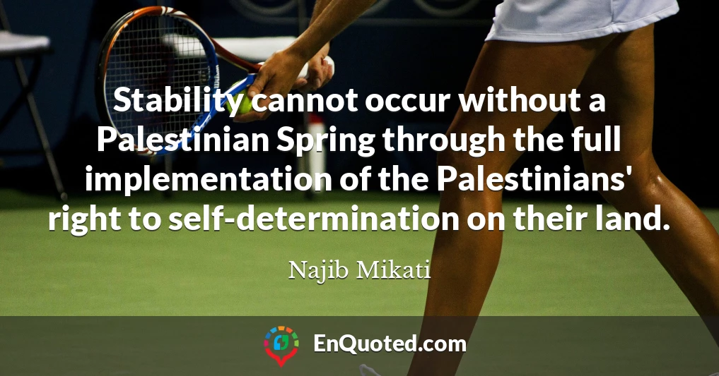 Stability cannot occur without a Palestinian Spring through the full implementation of the Palestinians' right to self-determination on their land.