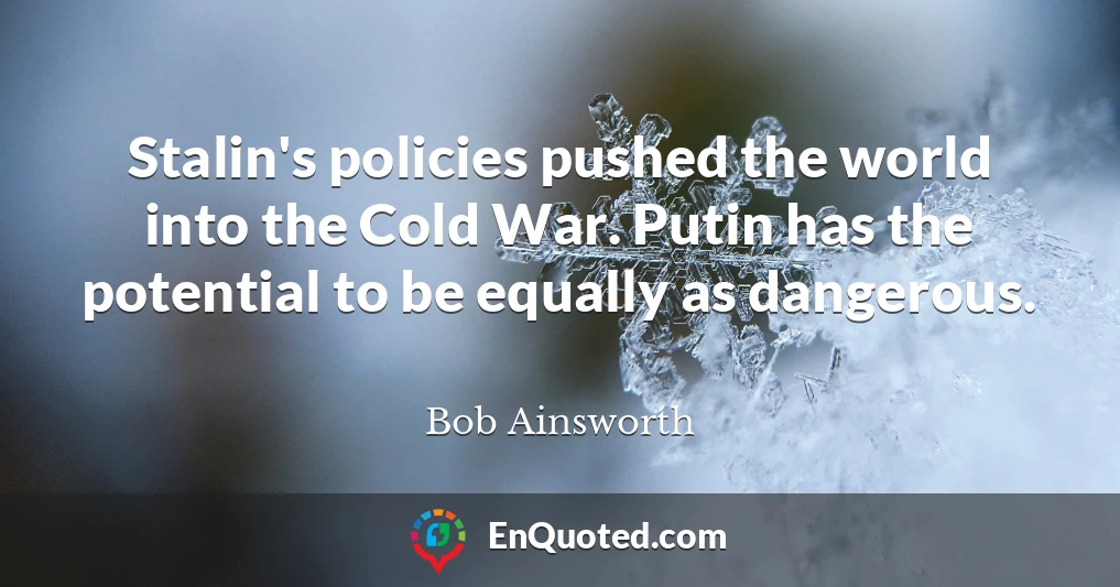 Stalin's policies pushed the world into the Cold War. Putin has the potential to be equally as dangerous.