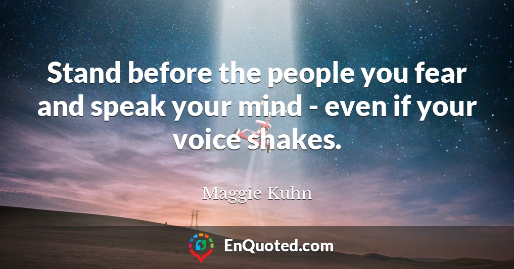 Stand before the people you fear and speak your mind - even if your voice shakes.