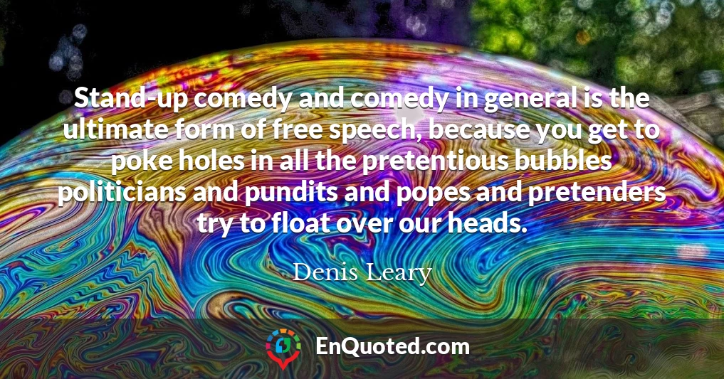 Stand-up comedy and comedy in general is the ultimate form of free speech, because you get to poke holes in all the pretentious bubbles politicians and pundits and popes and pretenders try to float over our heads.