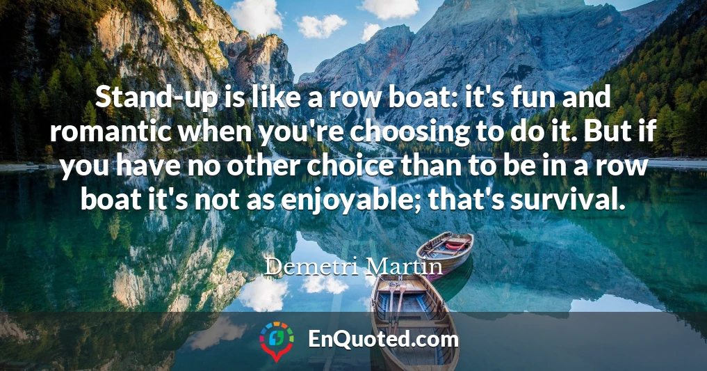 Stand-up is like a row boat: it's fun and romantic when you're choosing to do it. But if you have no other choice than to be in a row boat it's not as enjoyable; that's survival.
